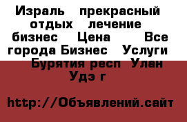 Израль - прекрасный  отдых - лечение - бизнес  › Цена ­ 1 - Все города Бизнес » Услуги   . Бурятия респ.,Улан-Удэ г.